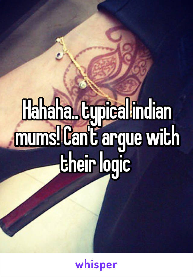 Hahaha.. typical indian mums! Can't argue with their logic 