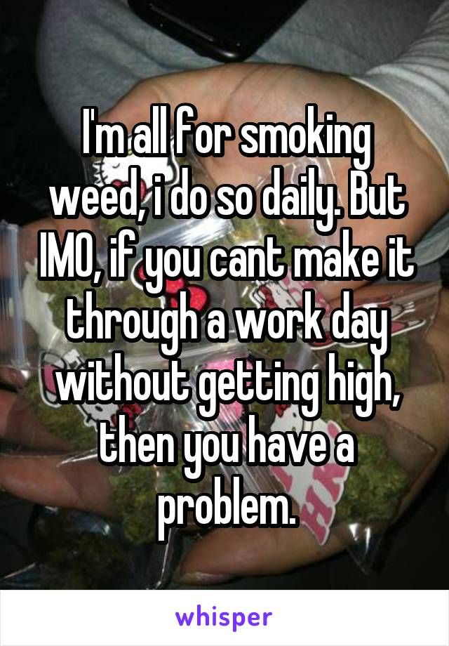I'm all for smoking weed, i do so daily. But IMO, if you cant make it through a work day without getting high, then you have a problem.