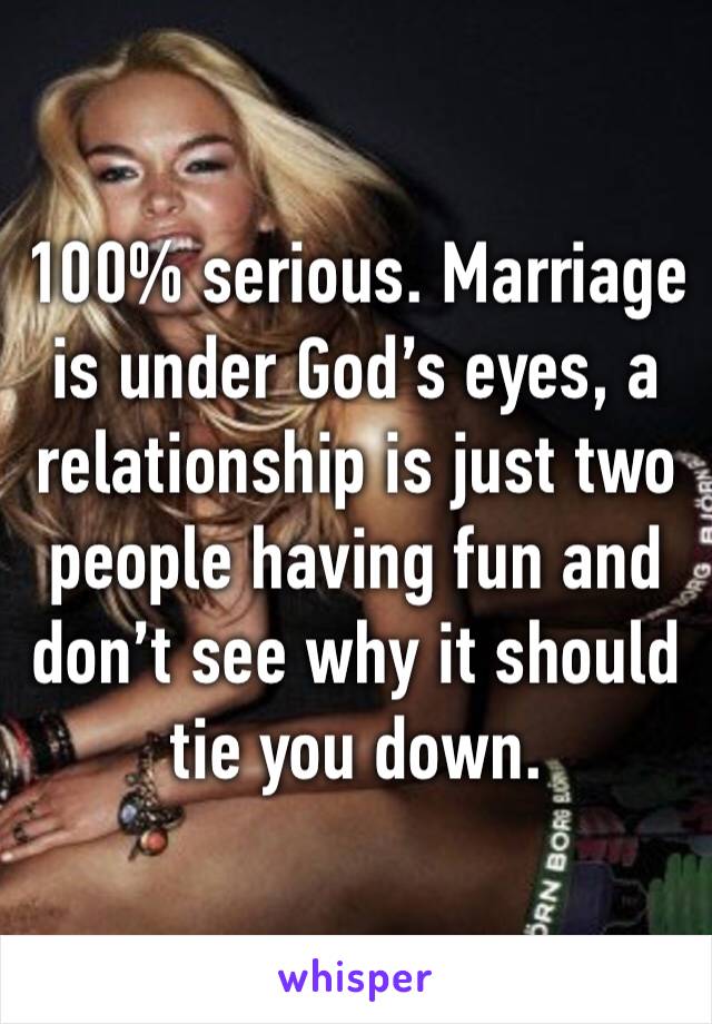 100% serious. Marriage is under God’s eyes, a relationship is just two people having fun and don’t see why it should tie you down.