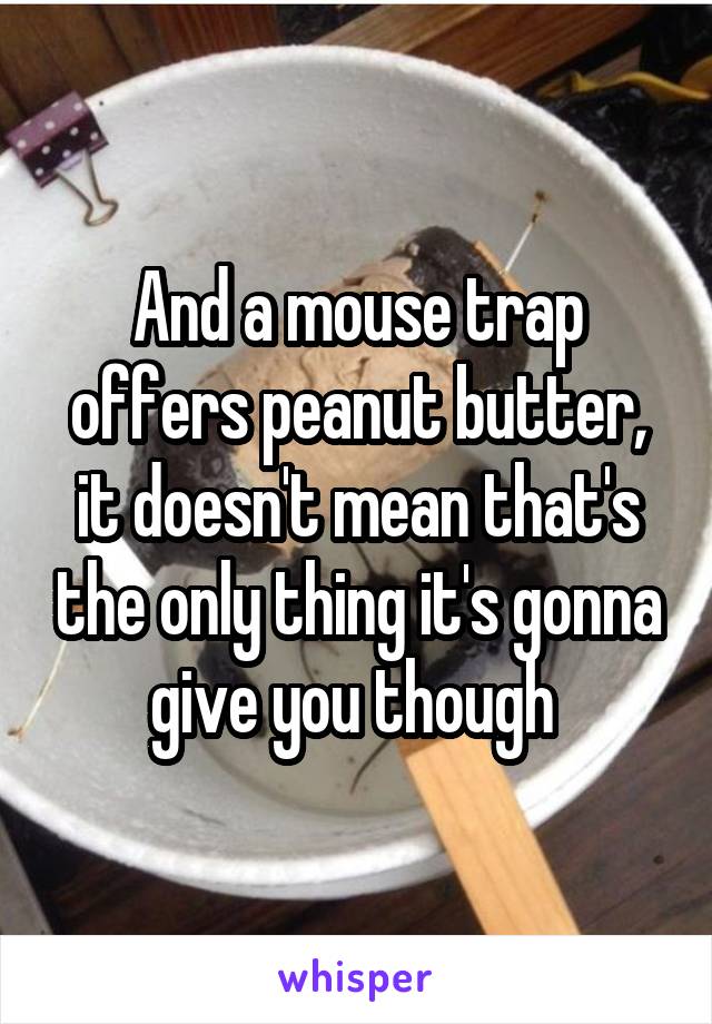 And a mouse trap offers peanut butter, it doesn't mean that's the only thing it's gonna give you though 