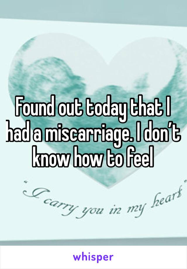 Found out today that I had a miscarriage. I don’t know how to feel 