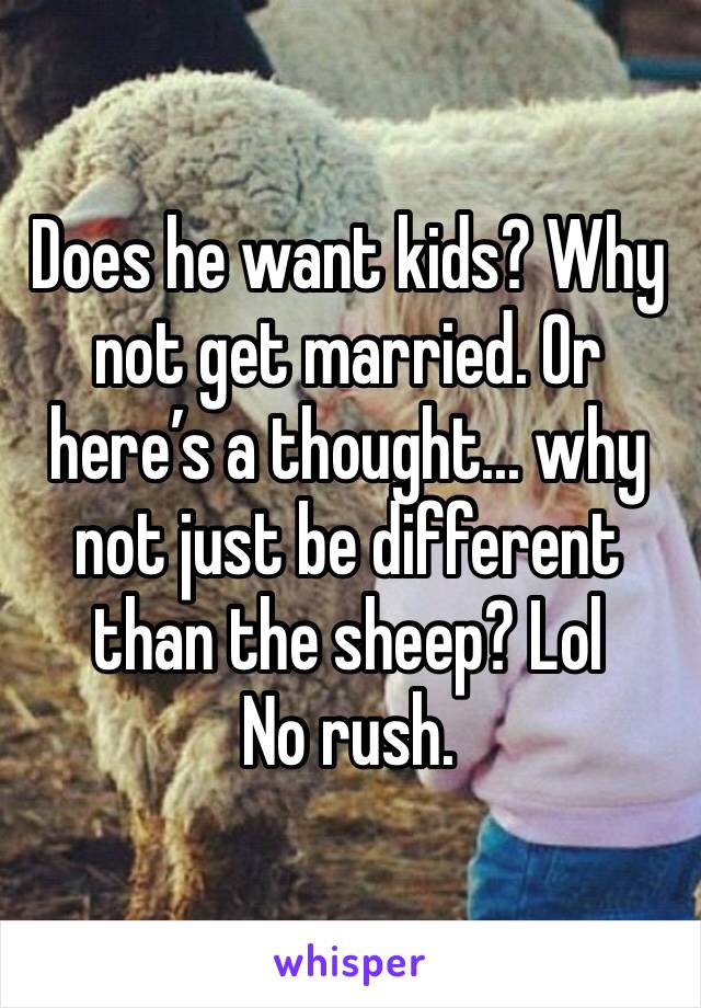 Does he want kids? Why not get married. Or here’s a thought... why not just be different than the sheep? Lol
No rush.