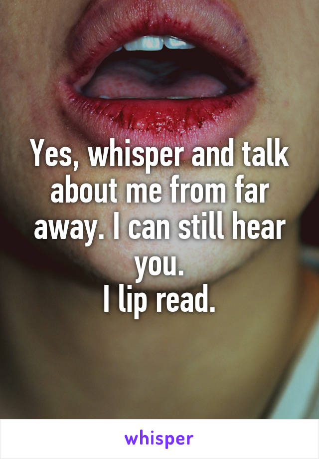 Yes, whisper and talk about me from far away. I can still hear you.
I lip read.