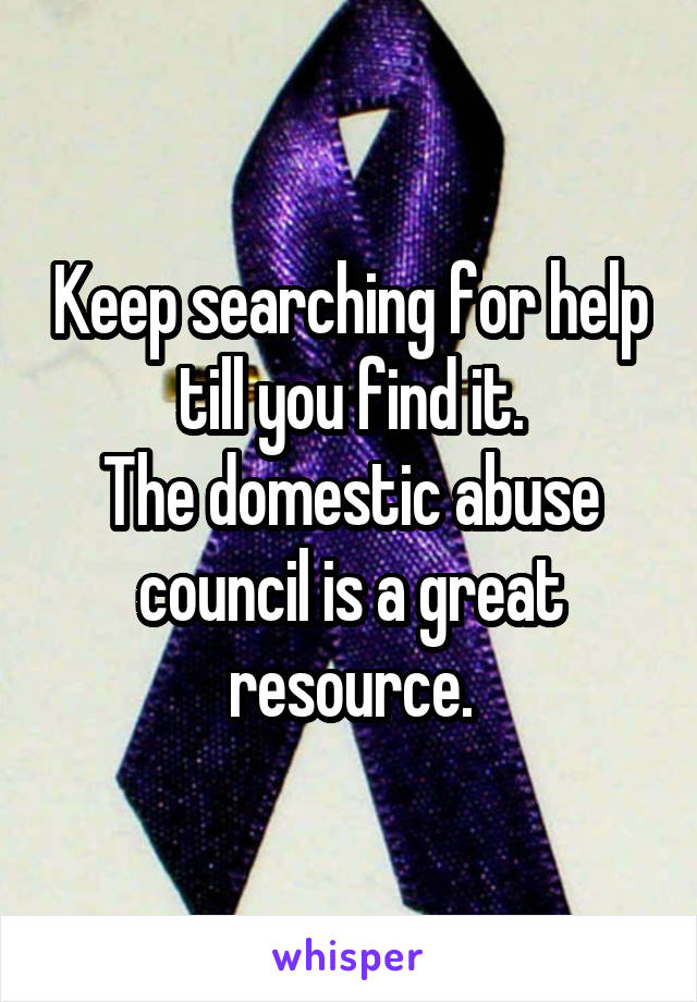 Keep searching for help till you find it.
The domestic abuse council is a great resource.