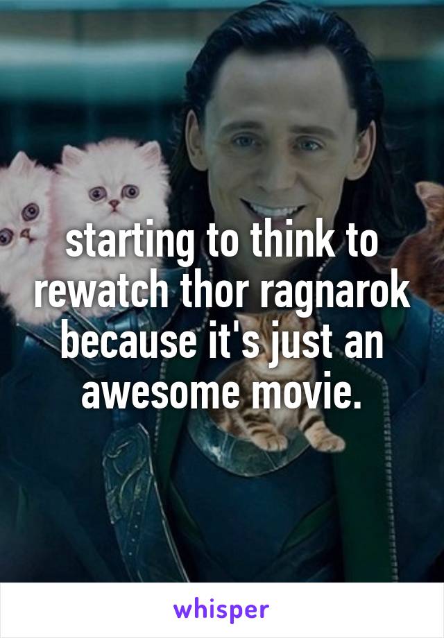 starting to think to rewatch thor ragnarok because it's just an awesome movie.