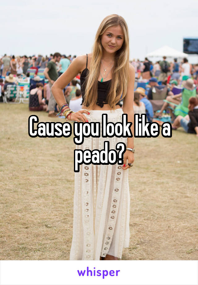 Cause you look like a peado?