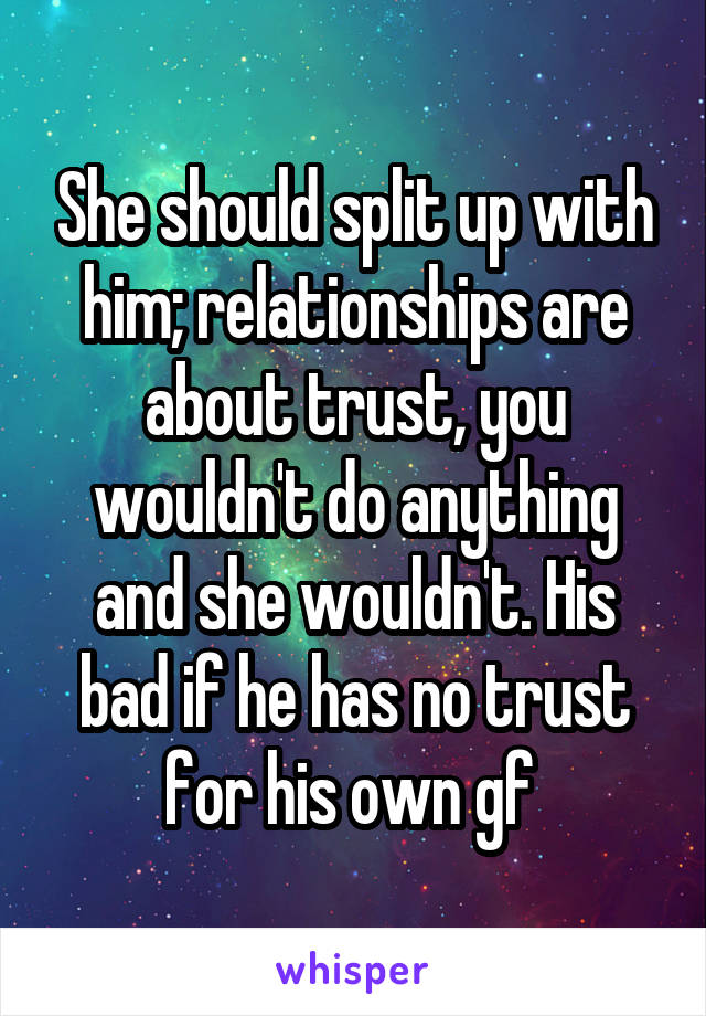 She should split up with him; relationships are about trust, you wouldn't do anything and she wouldn't. His bad if he has no trust for his own gf 