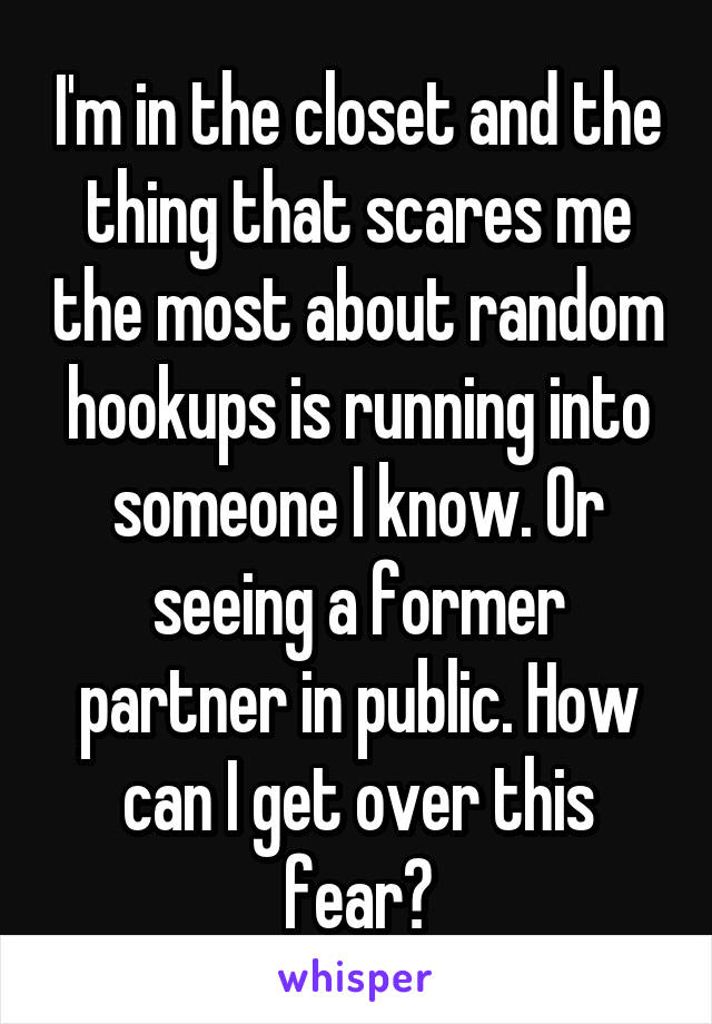 I'm in the closet and the thing that scares me the most about random hookups is running into someone I know. Or seeing a former partner in public. How can I get over this fear?