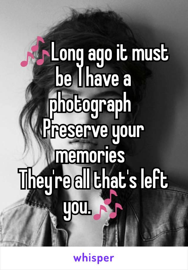 🎶Long ago it must be I have a photograph 
Preserve your memories 
They're all that's left you.🎶