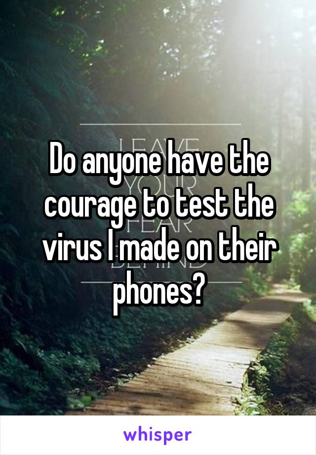 Do anyone have the courage to test the virus I made on their phones?