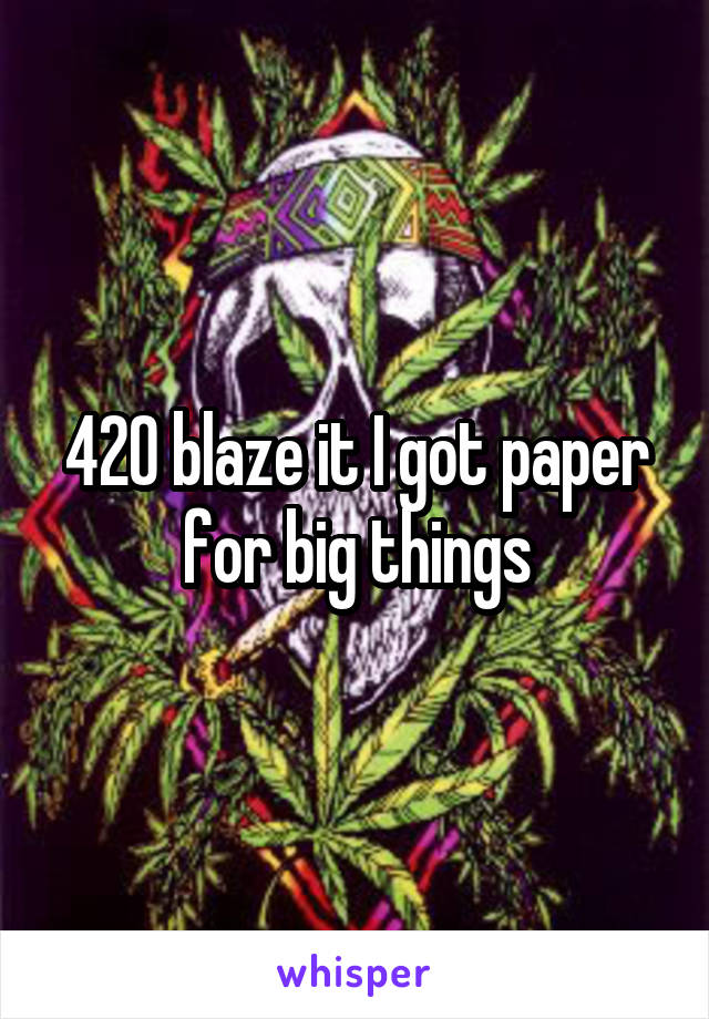 420 blaze it I got paper for big things