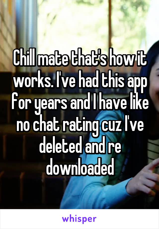 Chill mate that's how it works. I've had this app for years and I have like no chat rating cuz I've deleted and re downloaded