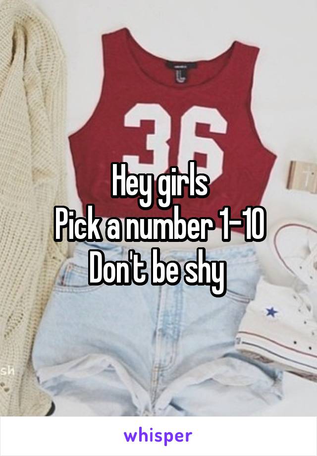 Hey girls
Pick a number 1-10
Don't be shy 