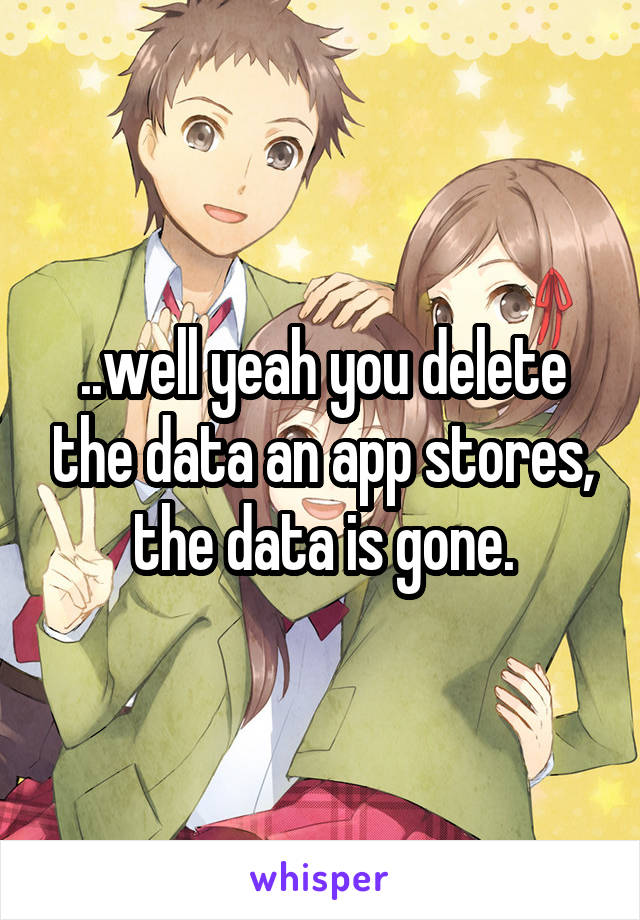 ..well yeah you delete the data an app stores, the data is gone.