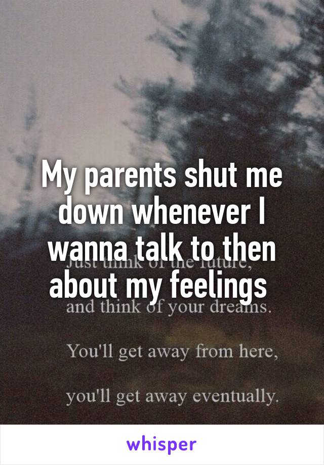 My parents shut me down whenever I wanna talk to then about my feelings 