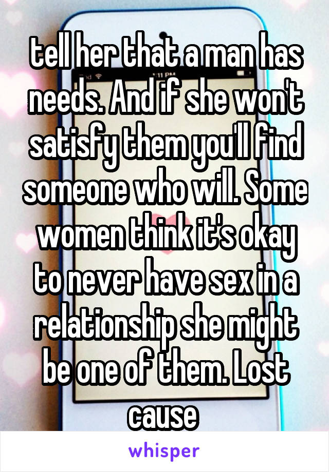tell her that a man has needs. And if she won't satisfy them you'll find someone who will. Some women think it's okay to never have sex in a relationship she might be one of them. Lost cause 