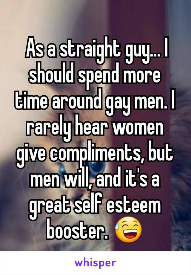  As a straight guy... I should spend more time around gay men. I rarely hear women give compliments, but men will, and it's a great self esteem booster. 😅