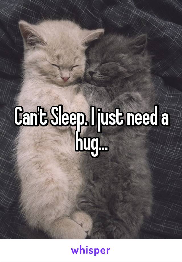 Can't Sleep. I just need a hug...
