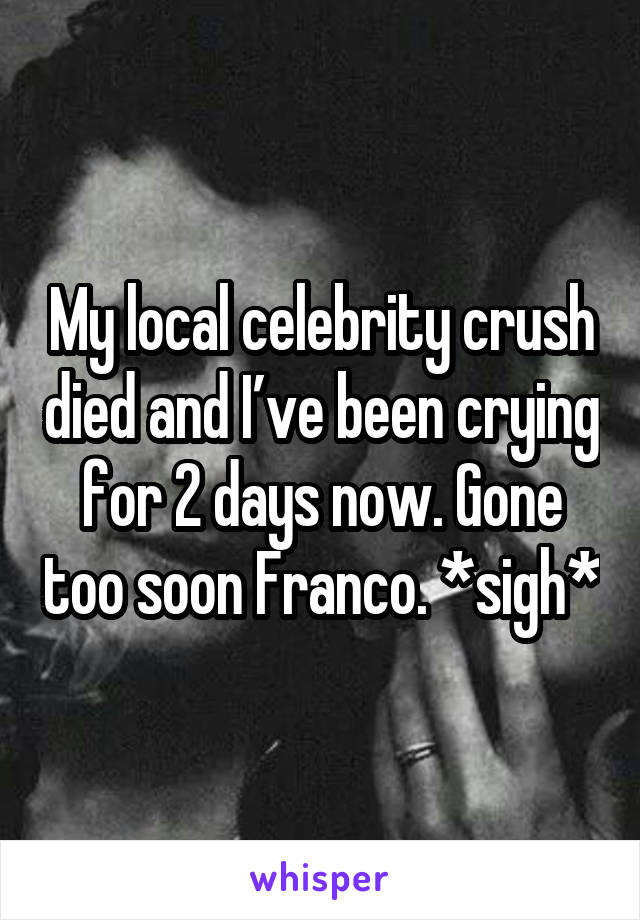 My local celebrity crush died and I’ve been crying for 2 days now. Gone too soon Franco. *sigh*