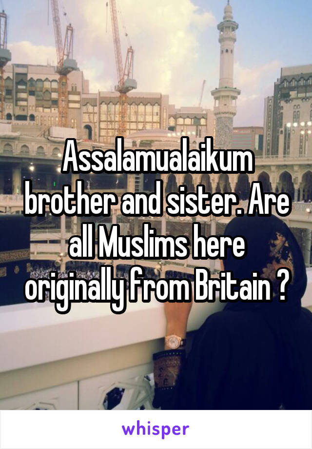 Assalamualaikum brother and sister. Are all Muslims here originally from Britain ?