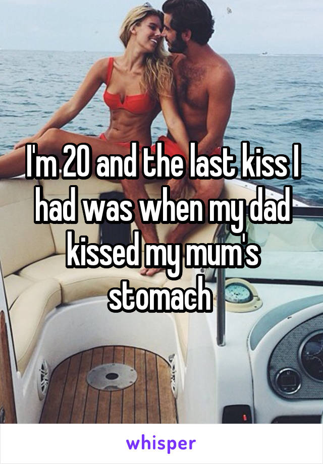 I'm 20 and the last kiss I had was when my dad kissed my mum's stomach 