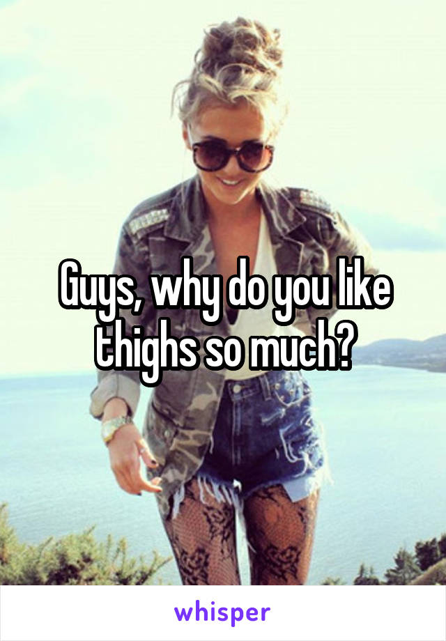 Guys, why do you like thighs so much?