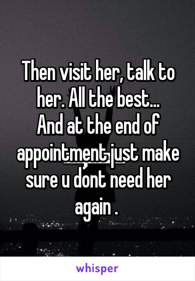 Then visit her, talk to her. All the best...
And at the end of appointment just make sure u dont need her again . 