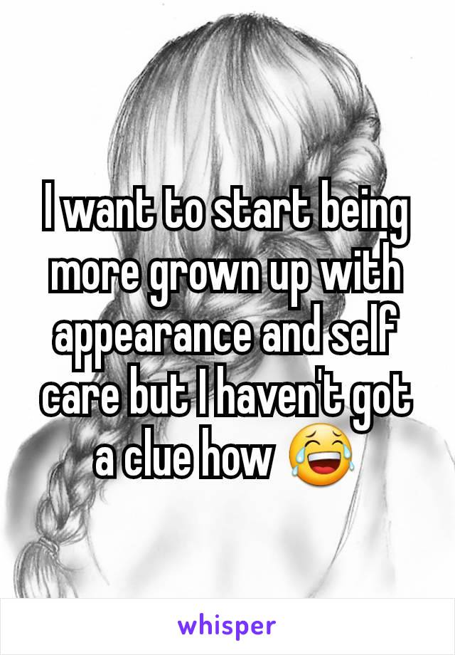 I want to start being more grown up with appearance and self care but I haven't got a clue how 😂
