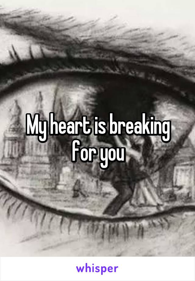 My heart is breaking for you