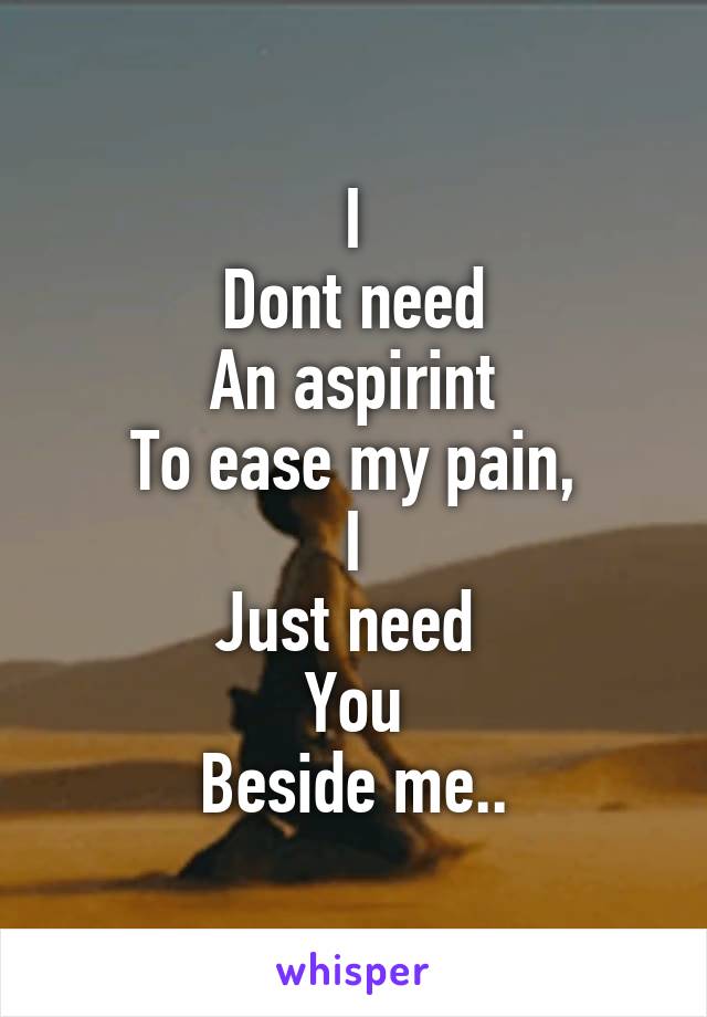 I
Dont need
An aspirint
To ease my pain,
I
Just need 
You
Beside me..