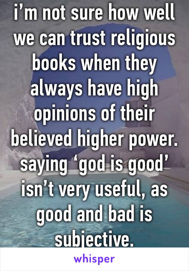 i’m not sure how well we can trust religious books when they always have high opinions of their believed higher power. saying ‘god is good’ isn’t very useful, as good and bad is subjective.