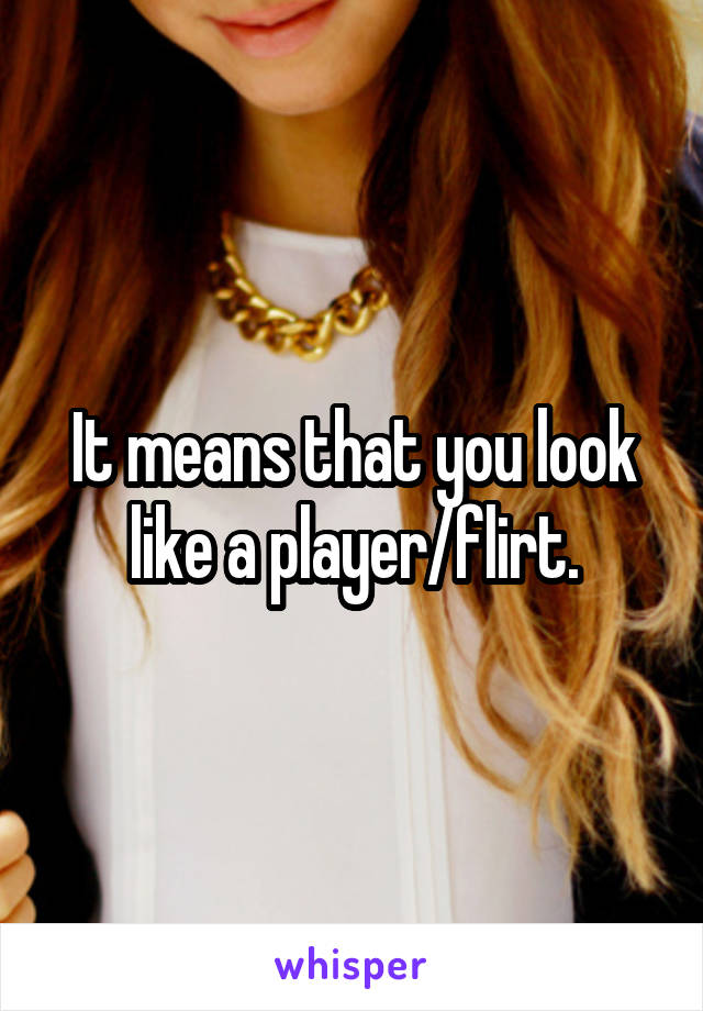It means that you look like a player/flirt.