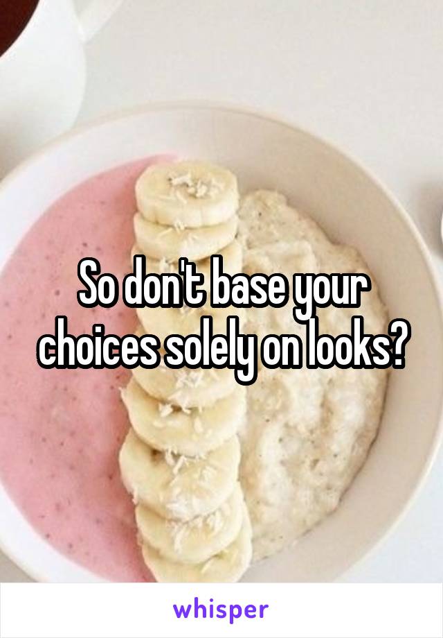 So don't base your choices solely on looks?