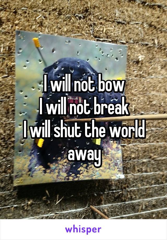 I will not bow
I will not break
I will shut the world away