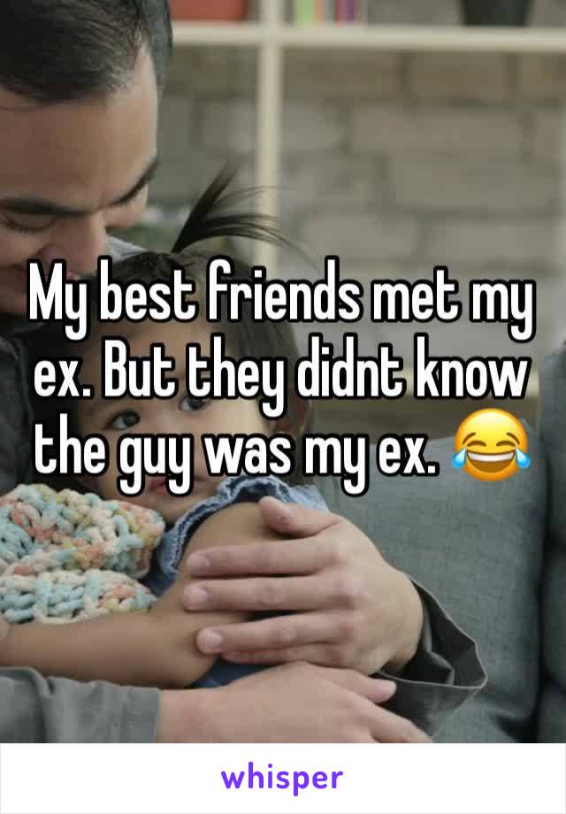 My best friends met my ex. But they didnt know the guy was my ex. 😂