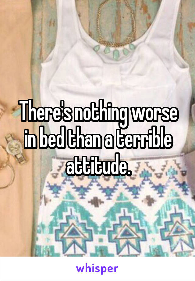 There's nothing worse in bed than a terrible attitude.