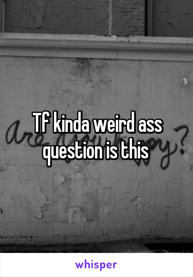 Tf kinda weird ass question is this 