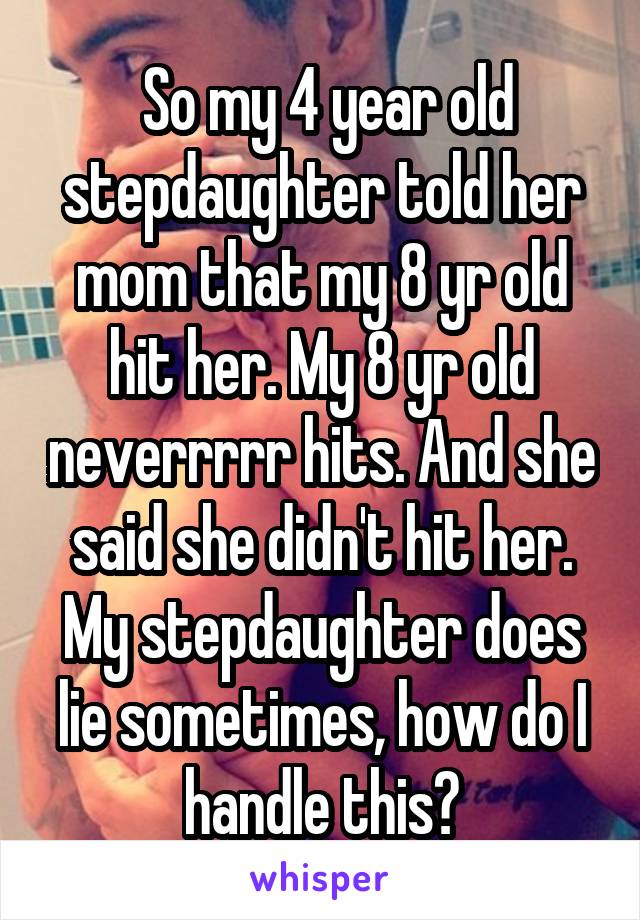  So my 4 year old stepdaughter told her mom that my 8 yr old hit her. My 8 yr old neverrrrr hits. And she said she didn't hit her. My stepdaughter does lie sometimes, how do I handle this?