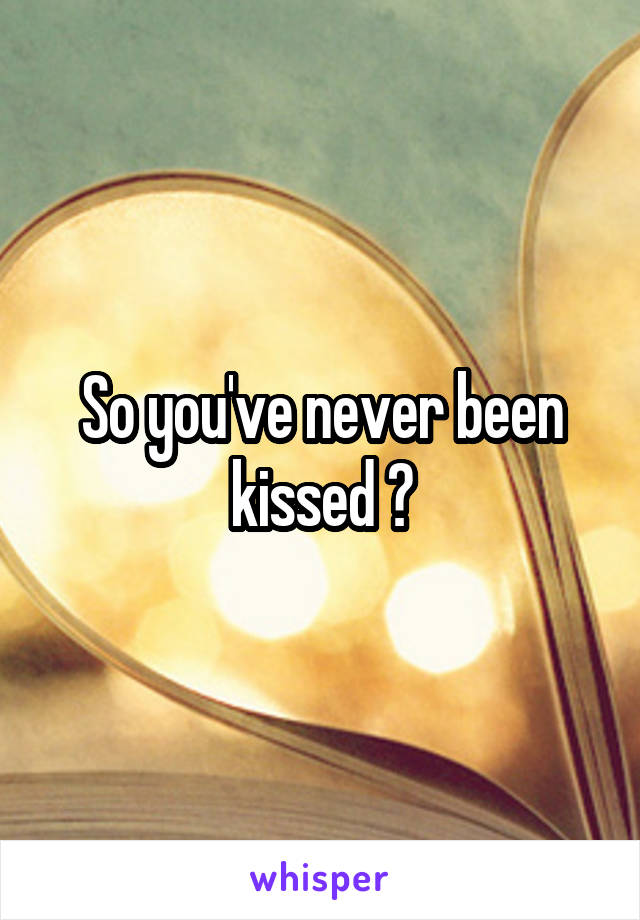 So you've never been kissed ?