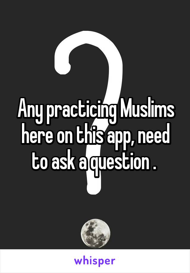 Any practicing Muslims here on this app, need to ask a question . 