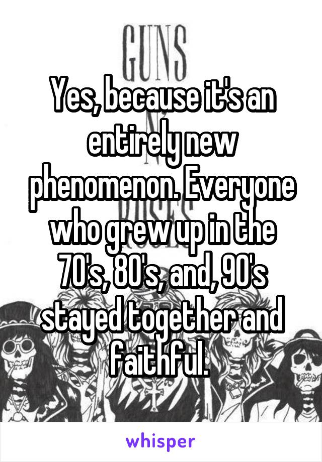 Yes, because it's an entirely new phenomenon. Everyone who grew up in the 70's, 80's, and, 90's stayed together and faithful. 