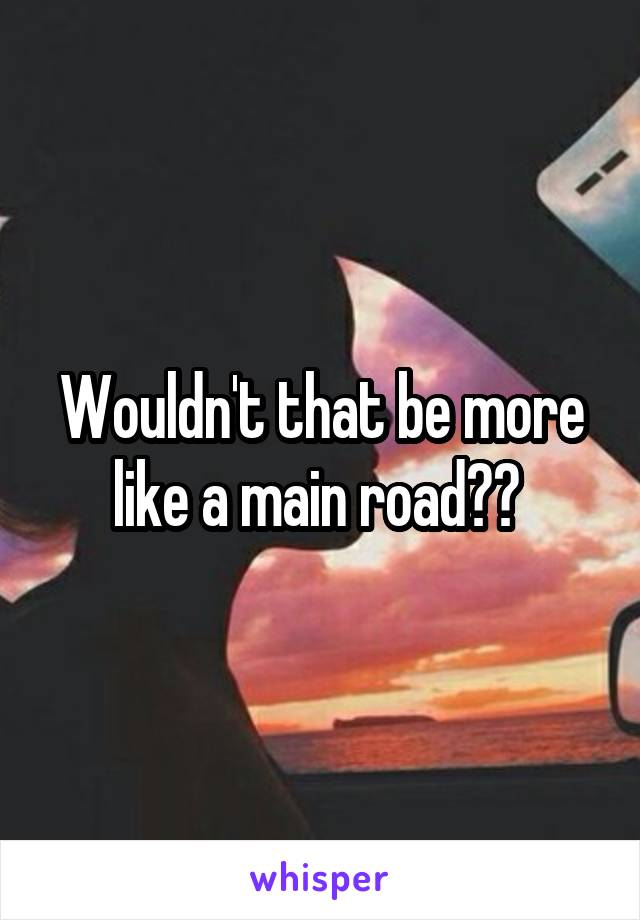 Wouldn't that be more like a main road?? 