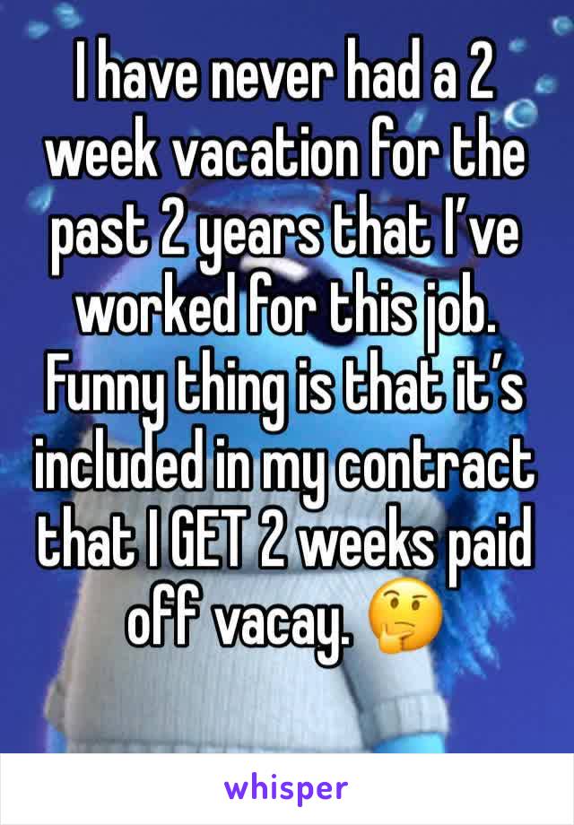 I have never had a 2 week vacation for the past 2 years that I’ve worked for this job. Funny thing is that it’s included in my contract that I GET 2 weeks paid off vacay. 🤔