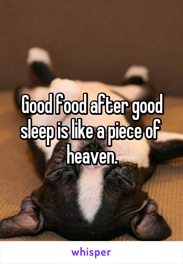 Good food after good sleep is like a piece of  heaven.