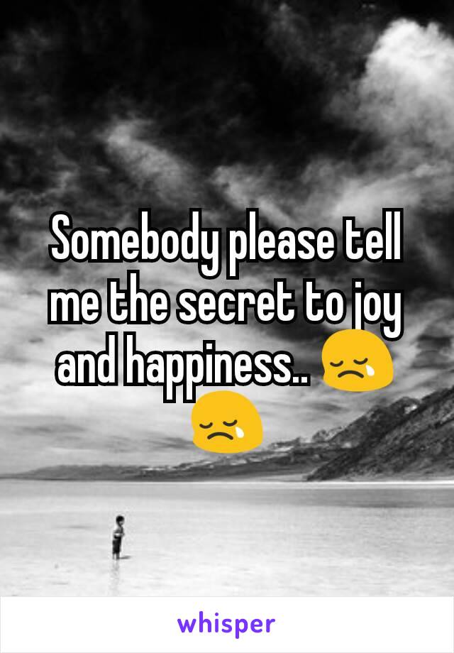 Somebody please tell me the secret to joy and happiness.. 😢😢
