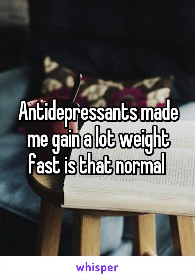 Antidepressants made me gain a lot weight fast is that normal 