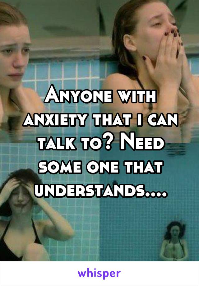 Anyone with anxiety that i can talk to? Need some one that understands....