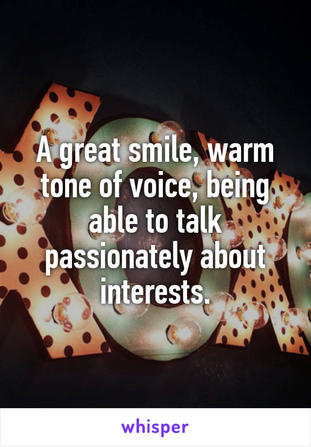 A great smile, warm tone of voice, being able to talk passionately about interests.