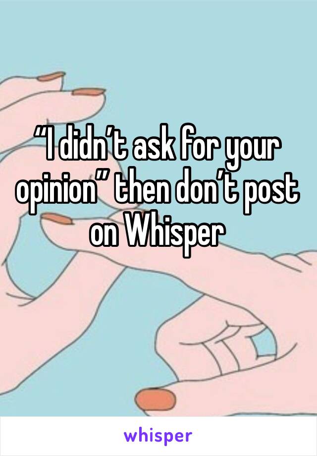 “I didn’t ask for your opinion” then don’t post on Whisper 