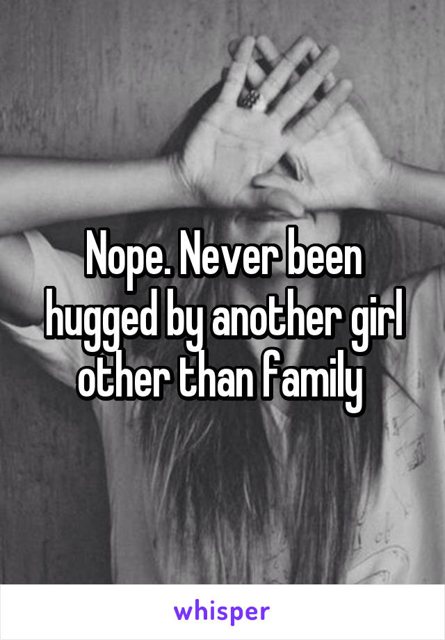Nope. Never been hugged by another girl other than family 